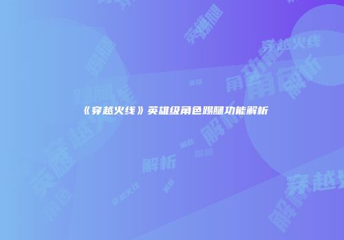 《穿越火线》英雄级角色踢腿功能解析
