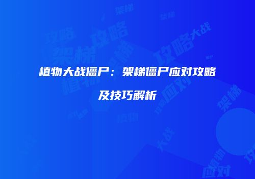 植物大战僵尸：架梯僵尸应对攻略及技巧解析