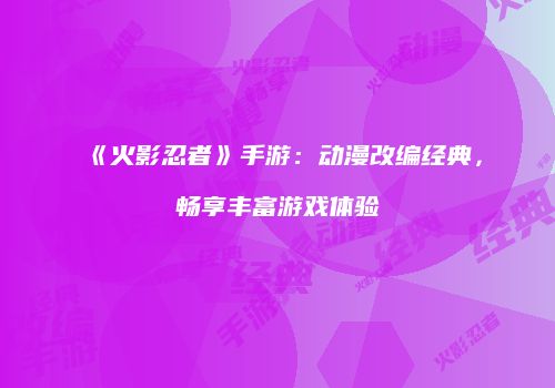 《火影忍者》手游：动漫改编经典，畅享丰富游戏体验