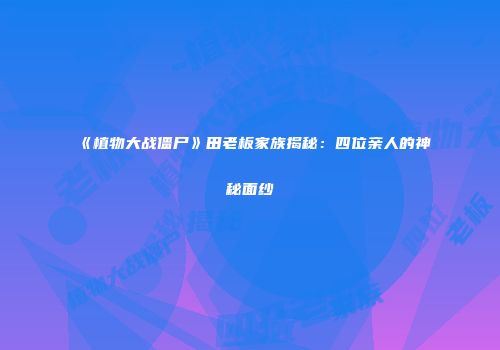《植物大战僵尸》田老板家族揭秘：四位亲人的神秘面纱
