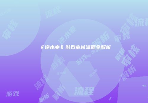 《逆水寒》游戏审核流程全解析