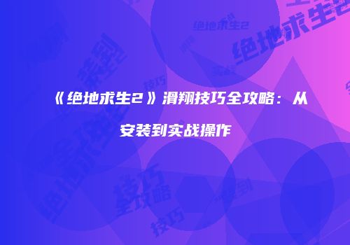 《绝地求生2》滑翔技巧全攻略：从安装到实战操作