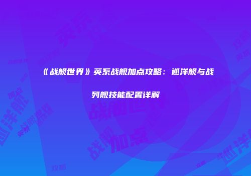 《战舰世界》英系战舰加点攻略：巡洋舰与战列舰技能配置详解