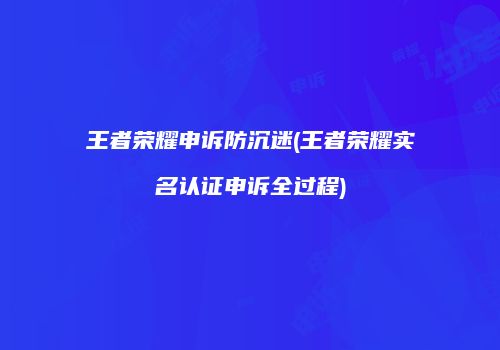 王者荣耀申诉防沉迷(王者荣耀实名认证申诉全过程)