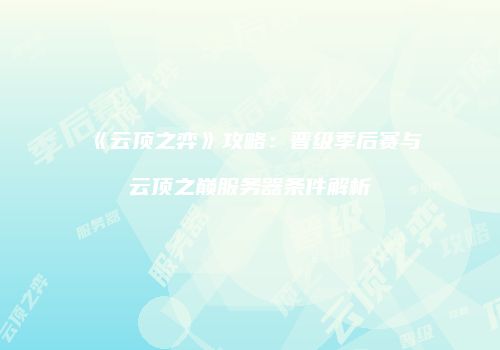 《云顶之弈》攻略：晋级季后赛与云顶之巅服务器条件解析