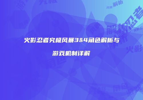 火影忍者究极风暴3&4角色解析与游戏机制详解