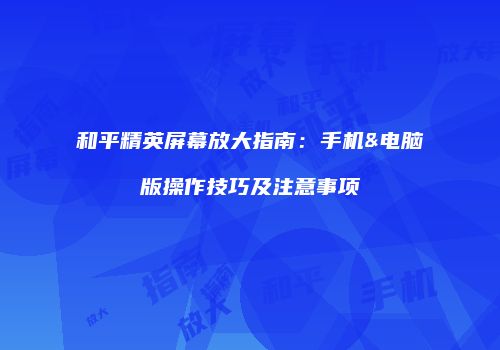 和平精英屏幕放大指南：手机&电脑版操作技巧及注意事项