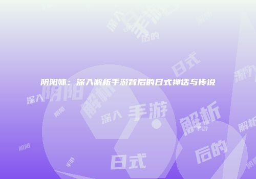 阴阳师：深入解析手游背后的日式神话与传说