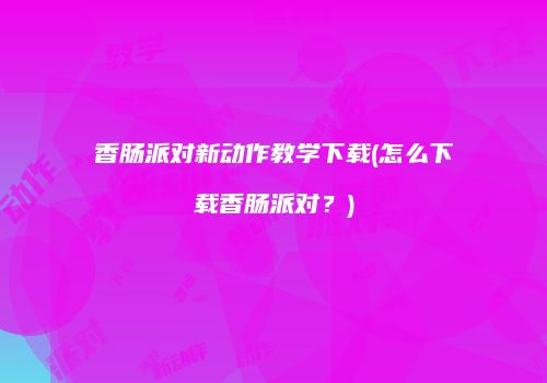 香肠派对新动作教学下载(怎么下载香肠派对？)