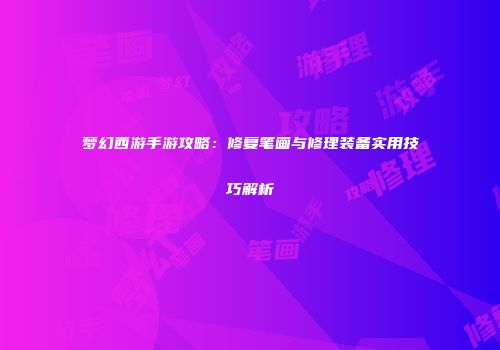 梦幻西游手游攻略：修复笔画与修理装备实用技巧解析