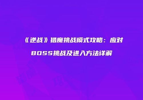 《逆战》猎魔挑战模式攻略：应对BOSS挑战及进入方法详解