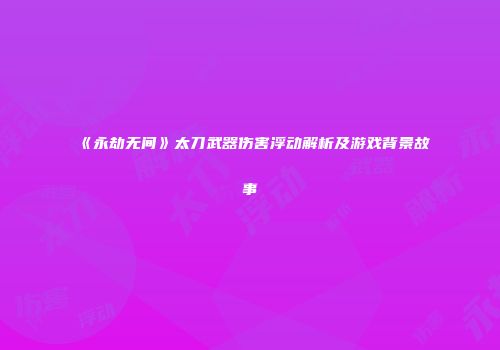 《永劫无间》太刀武器伤害浮动解析及游戏背景故事