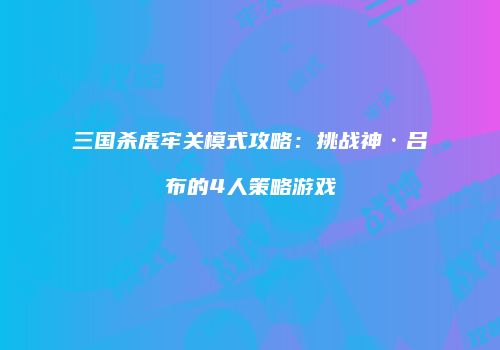 三国杀虎牢关模式攻略：挑战神·吕布的4人策略游戏