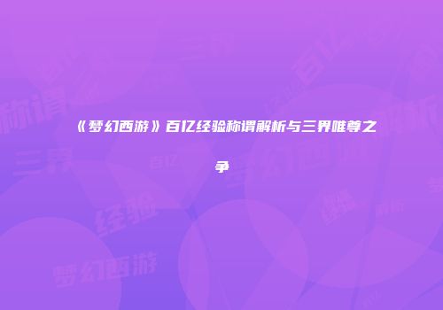 《梦幻西游》百亿经验称谓解析与三界唯尊之争