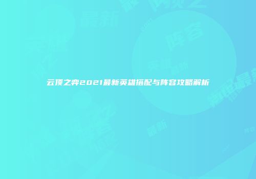 云顶之弈2021最新英雄搭配与阵容攻略解析