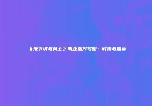 《地下城与勇士》职业选择攻略：解析与推荐