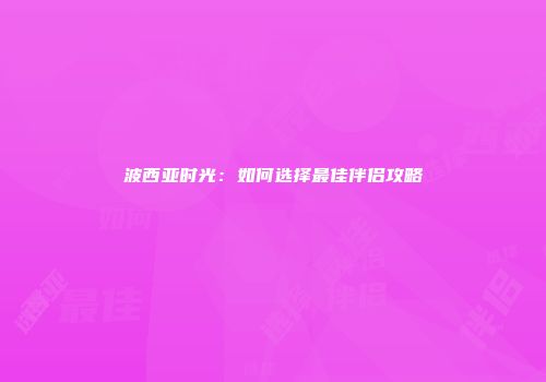 波西亚时光：如何选择最佳伴侣攻略