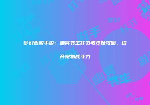 梦幻西游手游：幽冥书生打书与炼妖攻略，提升宠物战斗力
