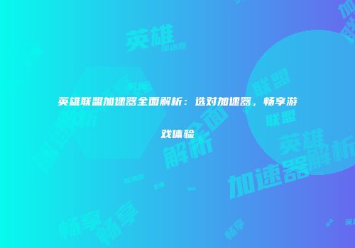 英雄联盟加速器全面解析：选对加速器，畅享游戏体验