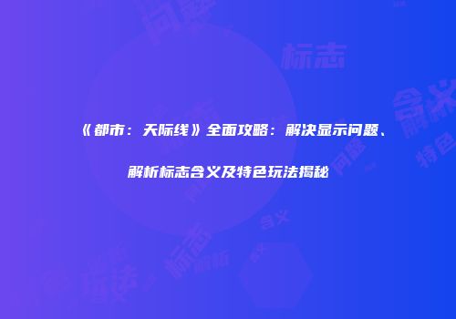 《都市：天际线》全面攻略：解决显示问题、解析标志含义及特色玩法揭秘