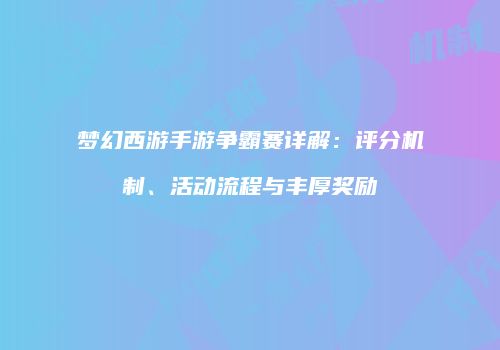 梦幻西游手游争霸赛详解：评分机制、活动流程与丰厚奖励