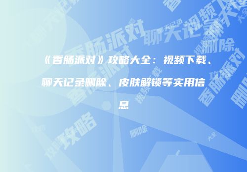 《香肠派对》攻略大全：视频下载、聊天记录删除、皮肤解锁等实用信息