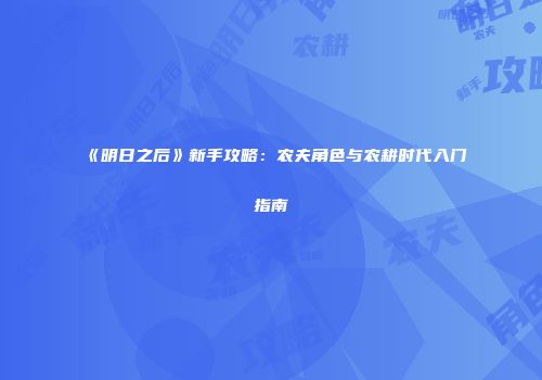 《明日之后》新手攻略：农夫角色与农耕时代入门指南