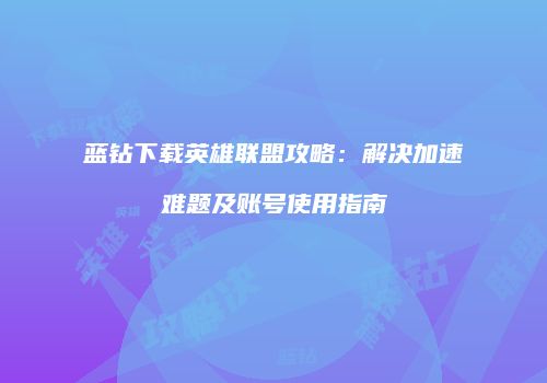 蓝钻下载英雄联盟攻略：解决加速难题及账号使用指南