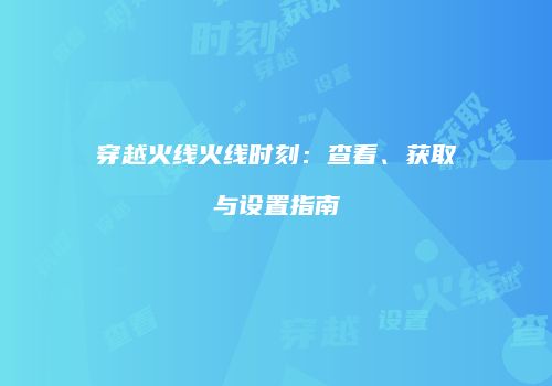 穿越火线火线时刻：查看、获取与设置指南