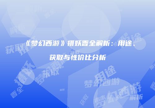 《梦幻西游》摄妖香全解析：用途、获取与性价比分析