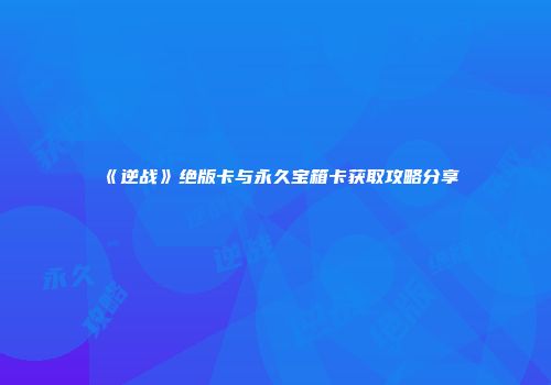 《逆战》绝版卡与永久宝箱卡获取攻略分享