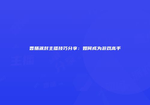 香肠派对主播技巧分享：如何成为游戏高手