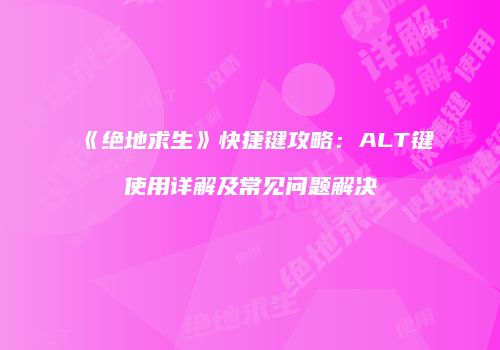 《绝地求生》快捷键攻略：ALT键使用详解及常见问题解决