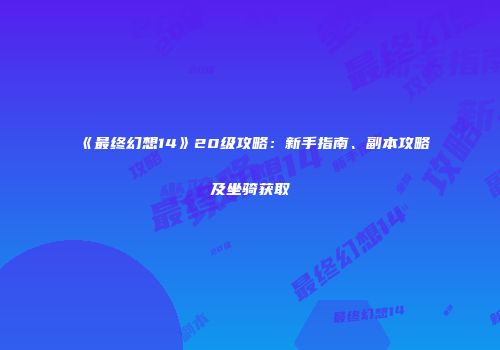 《最终幻想14》20级攻略：新手指南、副本攻略及坐骑获取