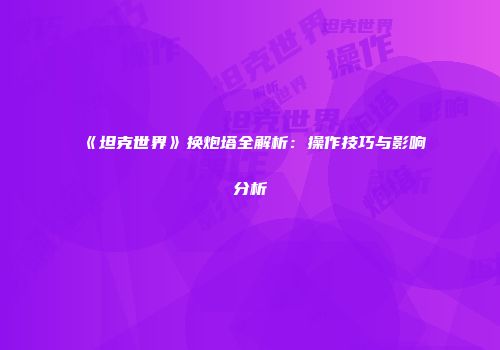 《坦克世界》换炮塔全解析：操作技巧与影响分析