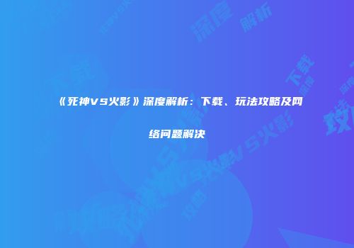 《死神VS火影》深度解析：下载、玩法攻略及网络问题解决