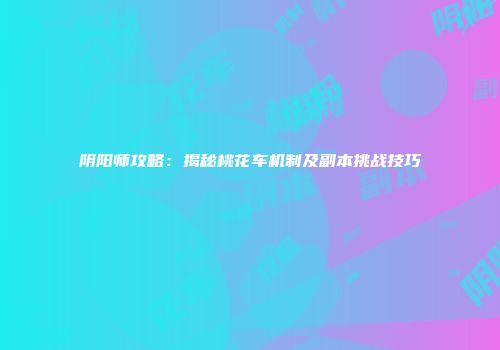 阴阳师攻略：揭秘桃花车机制及副本挑战技巧