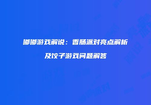 嘟嘟游戏解说：香肠派对亮点解析及饺子游戏问题解答