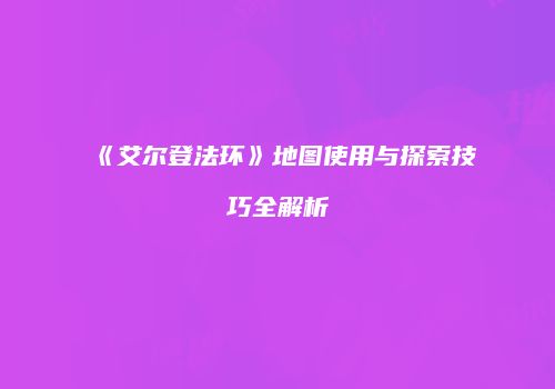 《艾尔登法环》地图使用与探索技巧全解析