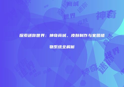 探索迷你世界：神奇商城、皮肤制作与家园植物系统全解析