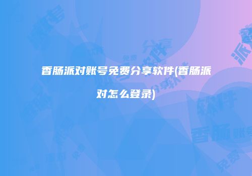 香肠派对账号免费分享软件(香肠派对怎么登录)