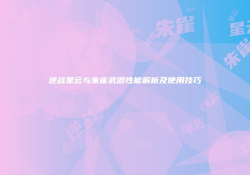 逆战星云与朱雀武器性能解析及使用技巧