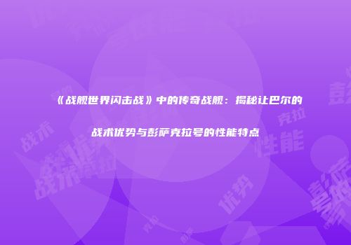 《战舰世界闪击战》中的传奇战舰：揭秘让巴尔的战术优势与彭萨克拉号的性能特点