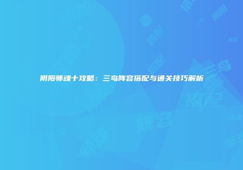 阴阳师魂十攻略：三鸟阵容搭配与通关技巧解析