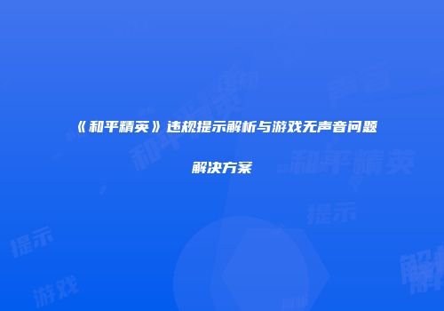 《和平精英》违规提示解析与游戏无声音问题解决方案