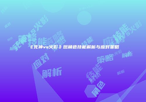 《死神vs火影》斑角色技能解析与应对策略