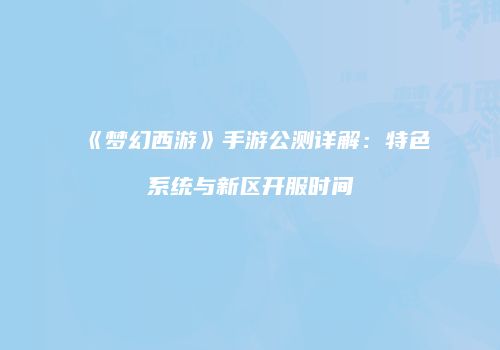 《梦幻西游》手游公测详解：特色系统与新区开服时间