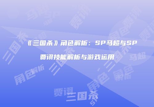 《三国杀》角色解析：SP马超与SP贾诩技能解析与游戏运用