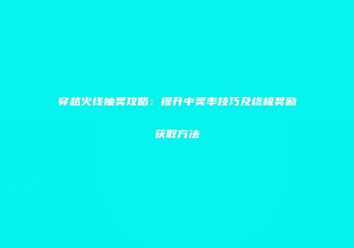 穿越火线抽奖攻略：提升中奖率技巧及终极奖励获取方法