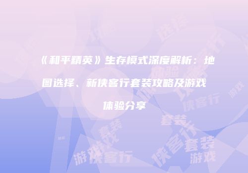 《和平精英》生存模式深度解析：地图选择、新侠客行套装攻略及游戏体验分享